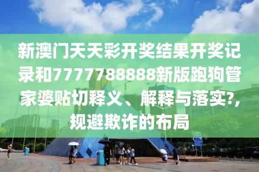 新澳门天天彩开奖结果开奖记录和7777788888新版跑狗管家婆贴切释义、解释与落实?,规避欺诈的布局