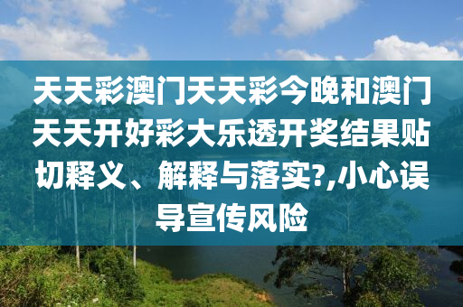 天天彩澳门天天彩今晚和澳门天天开好彩大乐透开奖结果贴切释义、解释与落实?,小心误导宣传风险