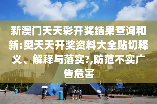 新澳门天天彩开奖结果查询和新:奥天天开奖资料大全贴切释义、解释与落实?,防范不实广告危害