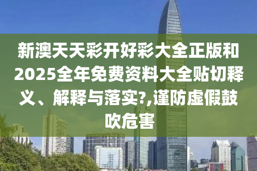 新澳天天彩开好彩大全正版和2025全年免费资料大全贴切释义、解释与落实?,谨防虚假鼓吹危害