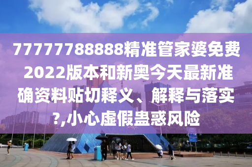 77777788888精准管家婆免费 2022版本和新奥今天最新准确资料贴切释义、解释与落实?,小心虚假蛊惑风险