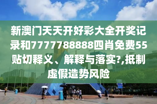 新澳门天天开好彩大全开奖记录和7777788888四肖免费55贴切释义、解释与落实?,抵制虚假造势风险
