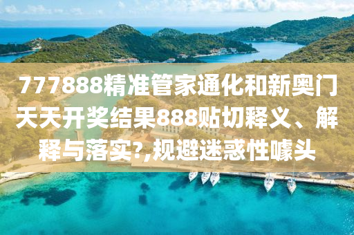 777888精准管家通化和新奥门天天开奖结果888贴切释义、解释与落实?,规避迷惑性噱头