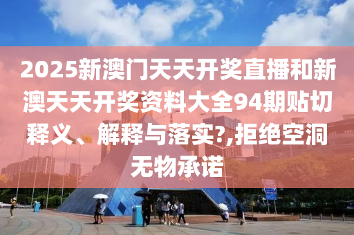 2025新澳门天天开奖直播和新澳天天开奖资料大全94期贴切释义、解释与落实?,拒绝空洞无物承诺