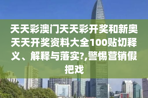 天天彩澳门天天彩开奖和新奥天天开奖资料大全100贴切释义、解释与落实?,警惕营销假把戏