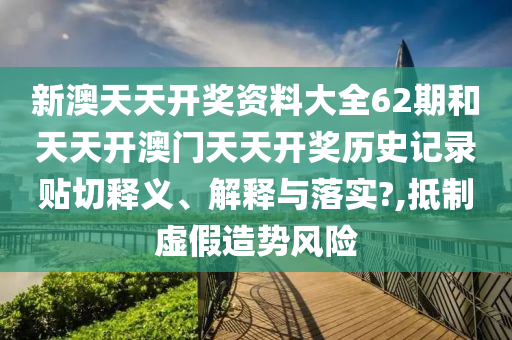 新澳天天开奖资料大全62期和天天开澳门天天开奖历史记录贴切释义、解释与落实?,抵制虚假造势风险