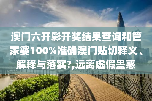 澳门六开彩开奖结果查询和管家婆100%准确澳门贴切释义、解释与落实?,远离虚假蛊惑