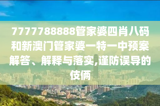 7777788888管家婆四肖八码和新澳门管家婆一特一中预案解答、解释与落实,谨防误导的伎俩