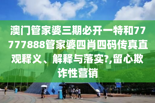 澳门管家婆三期必开一特和77777888管家婆四肖四码传真直观释义、解释与落实?,留心欺诈性营销