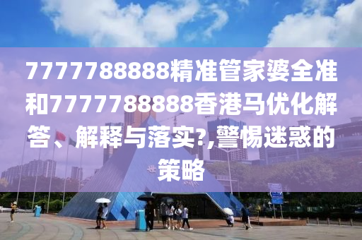 7777788888精准管家婆全准和7777788888香港马优化解答、解释与落实?,警惕迷惑的策略