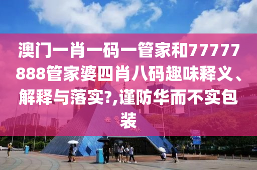 澳门一肖一码一管家和77777888管家婆四肖八码趣味释义、解释与落实?,谨防华而不实包装